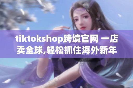 tiktokshop跨境官网 一店卖全球,轻松抓住海外新年商机 tiktokshop跨境官网 一店卖全球,轻松抓住海外新年商机