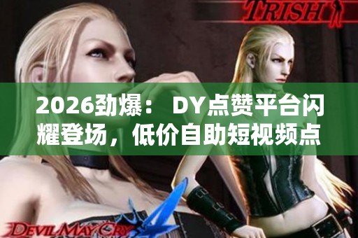 2026劲爆： DY点赞平台闪耀登场，低价自助短视频点赞助推业务蓬勃发展
