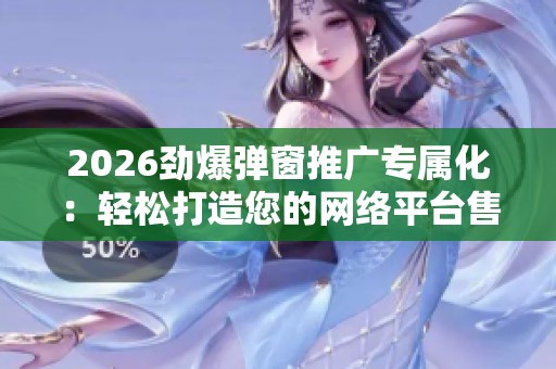 2026劲爆弹窗推广专属化:轻松打造您的网络平台售后服务点号码 2026劲爆弹窗推广专属化:轻松打造您的网络平台售后服务点号码