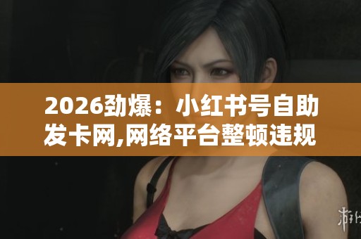 2026劲爆:小红书号自助发卡网,网络平台整顿违规账号交易行为一体 2026劲爆:小红书号自助发卡网,网络平台整顿违规账号交易行为一体