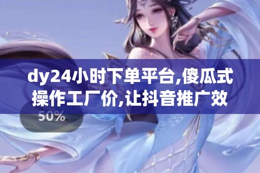 dy24小时下单平台,傻瓜式操作工厂价,让抖音推广效果翻倍