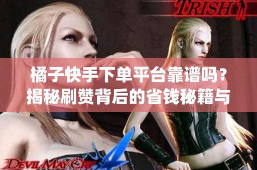 橘子快手下单平台靠谱吗？揭秘刷赞背后的省钱秘籍与安全风险_资讯