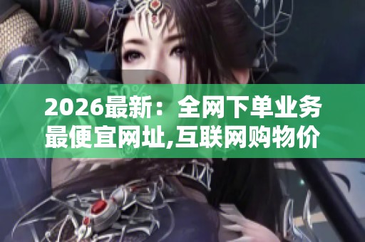 2026最新：全网下单业务最便宜网址,互联网购物价格战硝烟再起数字