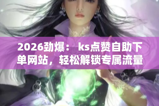 2026劲爆: ks点赞自助下单网站,轻松解锁专属流量助力内容迅速推广 2026劲爆: ks点赞自助下单网站,轻松解锁专属流量助力内容迅速推广