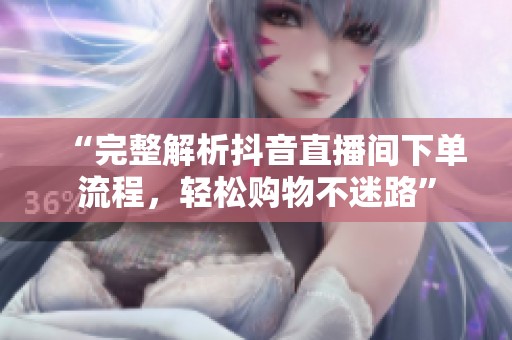 “完整解析抖音直播间下单流程,轻松购物不迷路” “完整解析抖音直播间下单流程,轻松购物不迷路”