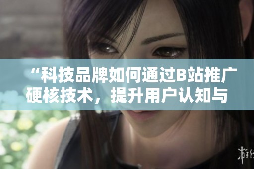 “科技品牌如何通过B站推广硬核技术,提升用户认知与参与度” “科技品牌如何通过B站推广硬核技术,提升用户认知与参与度”