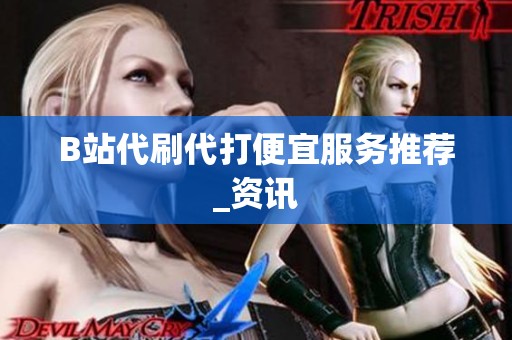 B站代刷代打便宜服务推荐_资讯 B站代刷代打便宜服务推荐_资讯