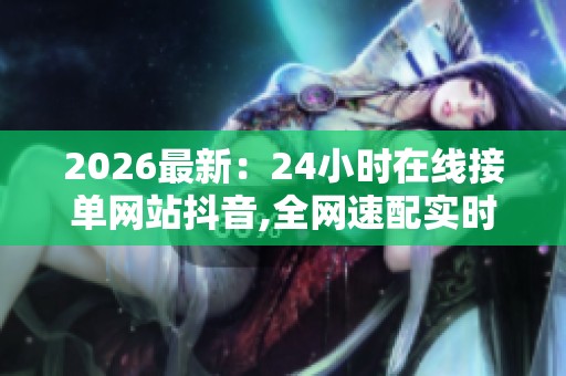 2026最新:24小时在线接单网站抖音,全网速配实时响应即刻开启定制 2026最新:24小时在线接单网站抖音,全网速配实时响应即刻开启定制