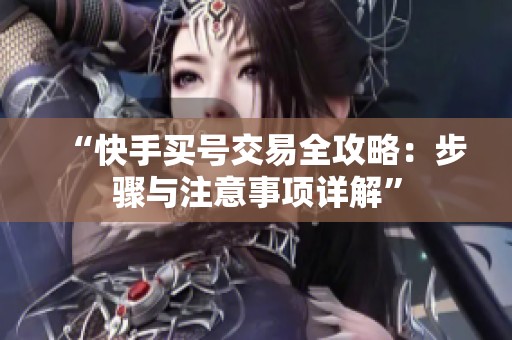 “快手买号交易全攻略:步骤与注意事项详解” “快手买号交易全攻略:步骤与注意事项详解”