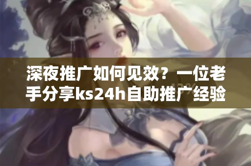 深夜推广如何见效?一位老手分享ks24h自助推广经验 深夜推广如何见效?一位老手分享ks24h自助推广经验