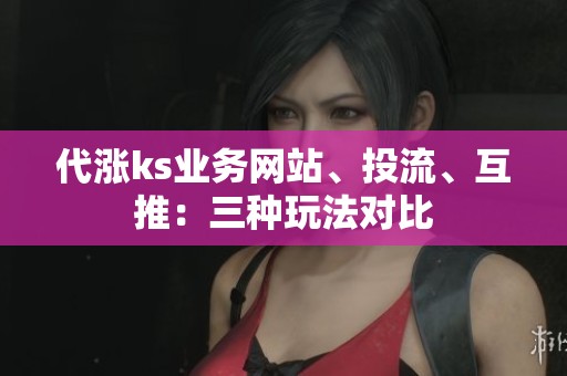 代涨ks业务网站、投流、互推:三种玩法对比 代涨ks业务网站、投流、互推:三种玩法对比