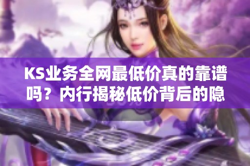KS业务全网最低价真的靠谱吗?内行揭秘低价背后的隐藏成本 KS业务全网最低价真的靠谱吗?内行揭秘低价背后的隐藏成本