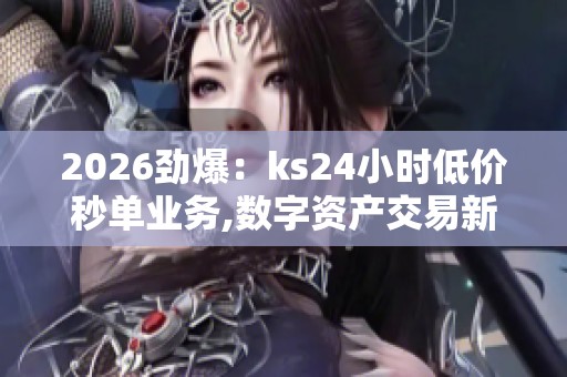 2026劲爆:ks24小时低价秒单业务,数字资产交易新规今起正式实施 2026劲爆:ks24小时低价秒单业务,数字资产交易新规今起正式实施