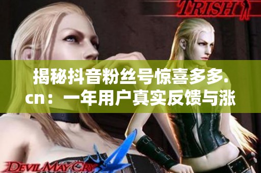 揭秘抖音粉丝号惊喜多多.cn:一年用户真实反馈与涨粉效果分析 揭秘抖音粉丝号惊喜多多.cn:一年用户真实反馈与涨粉效果分析