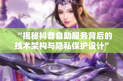 “揭秘抖音自助服务背后的技术架构与隐私保护设计” “揭秘抖音自助服务背后的技术架构与隐私保护设计”