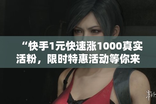 “快手1元快速涨1000真实活粉,限时特惠活动等你来” “快手1元快速涨1000真实活粉,限时特惠活动等你来”
