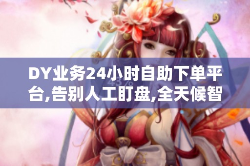 DY业务24小时自助下单平台,告别人工盯盘,全天候智能增长 DY业务24小时自助下单平台,告别人工盯盘,全天候智能增长