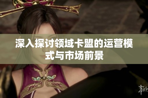 深入探讨领域卡盟的运营模式与市场前景 深入探讨领域卡盟的运营模式与市场前景