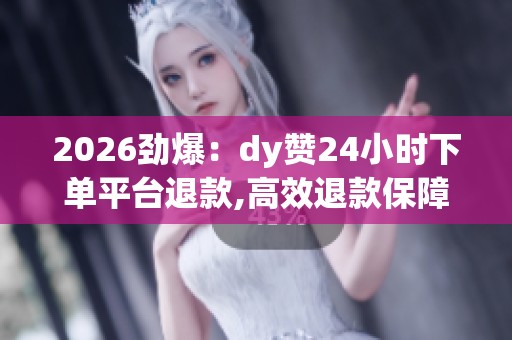 2026劲爆:dy赞24小时下单平台退款,高效退款保障服务助您无忧购物 2026劲爆:dy赞24小时下单平台退款,高效退款保障服务助您无忧购物
