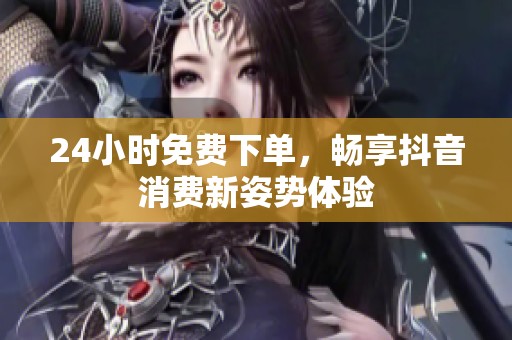 24小时免费下单,畅享抖音消费新姿势体验 24小时免费下单,畅享抖音消费新姿势体验
