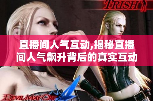 直播间人气互动,揭秘直播间人气飙升背后的真实互动法则 直播间人气互动,揭秘直播间人气飙升背后的真实互动法则