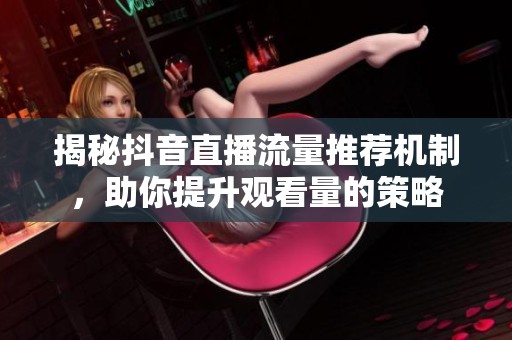揭秘抖音直播流量推荐机制,助你提升观看量的策略 揭秘抖音直播流量推荐机制,助你提升观看量的策略