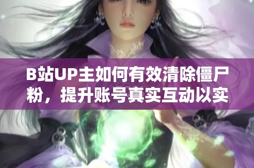 B站UP主如何有效清除僵尸粉,提升账号真实互动以实现变现 B站UP主如何有效清除僵尸粉,提升账号真实互动以实现变现