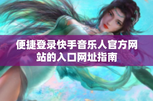 便捷登录快手音乐人官方网站的入口网址指南 便捷登录快手音乐人官方网站的入口网址指南