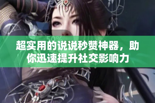 超实用的说说秒赞神器,助你迅速提升社交影响力 超实用的说说秒赞神器,助你迅速提升社交影响力