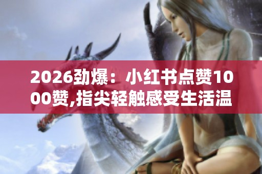 2026劲爆:小红书点赞1000赞,指尖轻触感受生活温馨日常瞬间场景化 2026劲爆:小红书点赞1000赞,指尖轻触感受生活温馨日常瞬间场景化