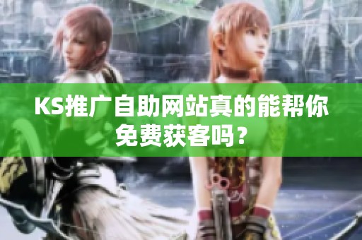 KS推广自助网站真的能帮你免费获客吗? KS推广自助网站真的能帮你免费获客吗?
