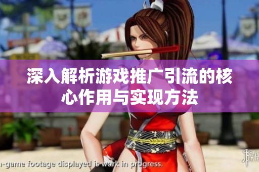 深入解析游戏推广引流的核心作用与实现方法 深入解析游戏推广引流的核心作用与实现方法