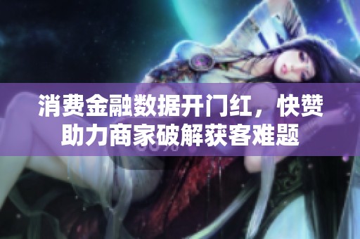 消费金融数据开门红,快赞助力商家破解获客难题 消费金融数据开门红,快赞助力商家破解获客难题