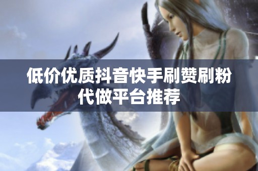 低价优质抖音快手刷赞刷粉代做平台推荐 低价优质抖音快手刷赞刷粉代做平台推荐