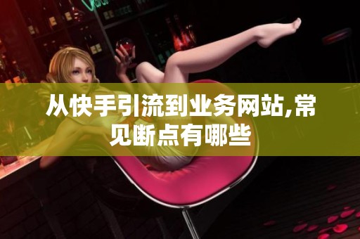 从快手引流到业务网站,常见断点有哪些 从快手引流到业务网站,常见断点有哪些