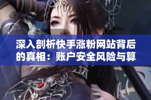 深入剖析快手涨粉网站背后的真相:账户安全风险与算法惩罚的潜在代价 深入剖析快手涨粉网站背后的真相:账户安全风险与算法惩罚的潜在代价