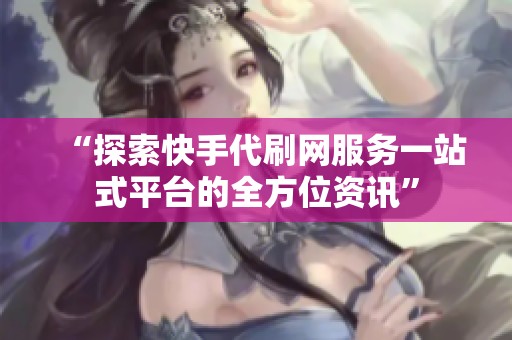 “探索快手代刷网服务一站式平台的全方位资讯” “探索快手代刷网服务一站式平台的全方位资讯”
