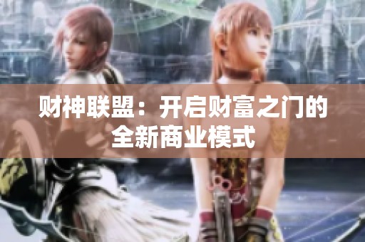财神联盟:开启财富之门的全新商业模式 财神联盟:开启财富之门的全新商业模式
