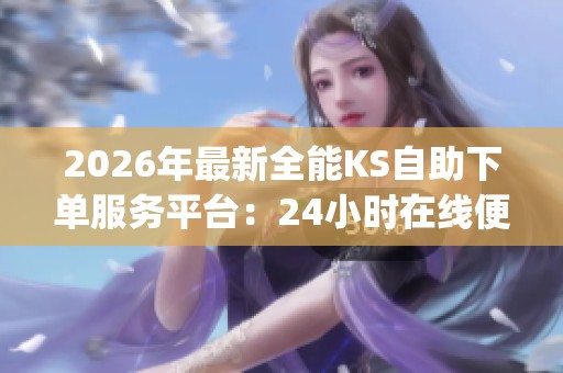 2026年最新全能KS自助下单服务平台:24小时在线便捷交易网站-dy点 2026年最新全能KS自助下单服务平台:24小时在线便捷交易网站-dy点