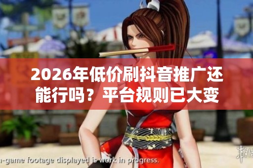 2026年低价刷抖音推广还能行吗?平台规则已大变 2026年低价刷抖音推广还能行吗?平台规则已大变