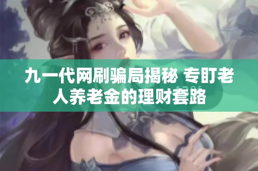 九一代网刷骗局揭秘 专盯老人养老金的理财套路 九一代网刷骗局揭秘 专盯老人养老金的理财套路