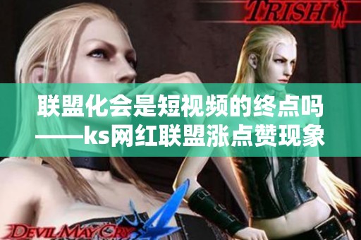 联盟化会是短视频的终点吗——ks网红联盟涨点赞现象冷思考 联盟化会是短视频的终点吗——ks网红联盟涨点赞现象冷思考