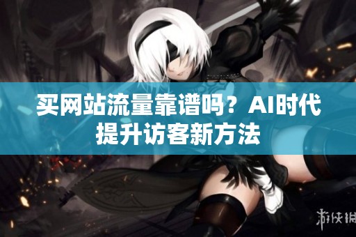 买网站流量靠谱吗?AI时代提升访客新方法 买网站流量靠谱吗?AI时代提升访客新方法