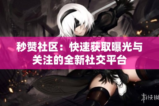 秒赞社区:快速获取曝光与关注的全新社交平台 秒赞社区:快速获取曝光与关注的全新社交平台