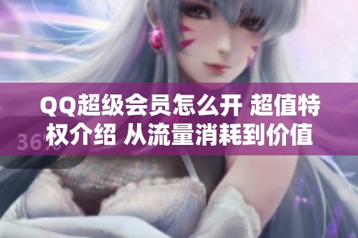 QQ超级会员怎么开 超值特权介绍 从流量消耗到价值共生的全新升级 QQ超级会员怎么开 超值特权介绍 从流量消耗到价值共生的全新升级