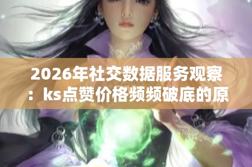 2026年社交数据服务观察:ks点赞价格频频破底的原因与影响分析 2026年社交数据服务观察:ks点赞价格频频破底的原因与影响分析