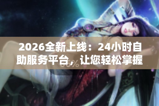 2026全新上线:24小时自助服务平台,让您轻松掌握所有业务 2026全新上线:24小时自助服务平台,让您轻松掌握所有业务