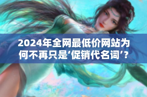2024年全网最低价网站为何不再只是‘促销代名词’? 2024年全网最低价网站为何不再只是‘促销代名词’?