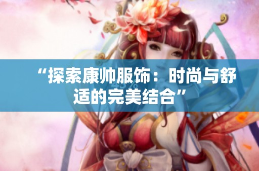 “探索康帅服饰:时尚与舒适的完美结合” “探索康帅服饰:时尚与舒适的完美结合”