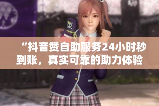 “抖音赞自助服务24小时秒到账,真实可靠的助力体验” “抖音赞自助服务24小时秒到账,真实可靠的助力体验”